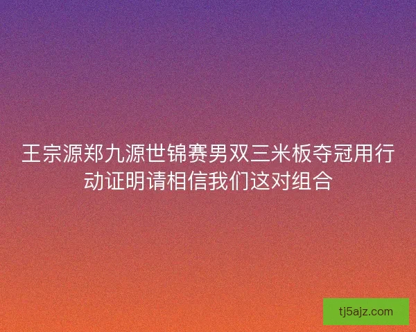 王宗源郑九源世锦赛男双三米板夺冠用行动证明请相信我们这对组合