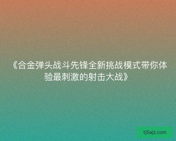 《合金弹头战斗先锋全新挑战模式带你体验最刺激的射击大战》