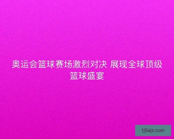 奥运会篮球赛场激烈对决 展现全球顶级篮球盛宴