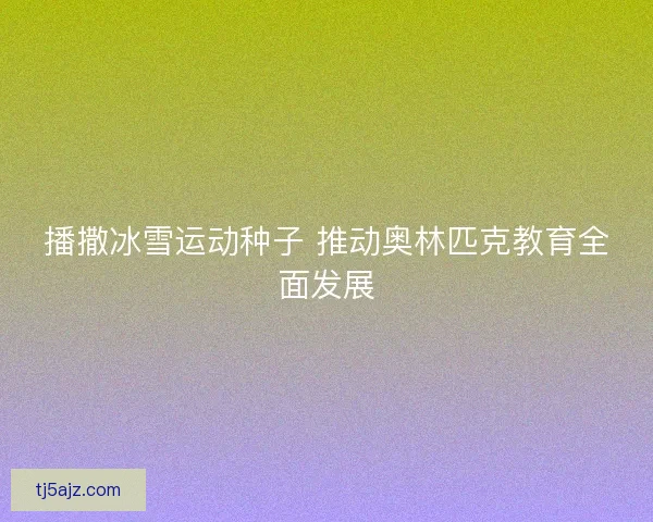 播撒冰雪运动种子 推动奥林匹克教育全面发展