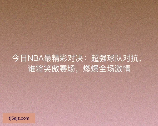 今日NBA最精彩对决：超强球队对抗，谁将笑傲赛场，燃爆全场激情