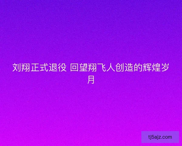 刘翔正式退役 回望翔飞人创造的辉煌岁月