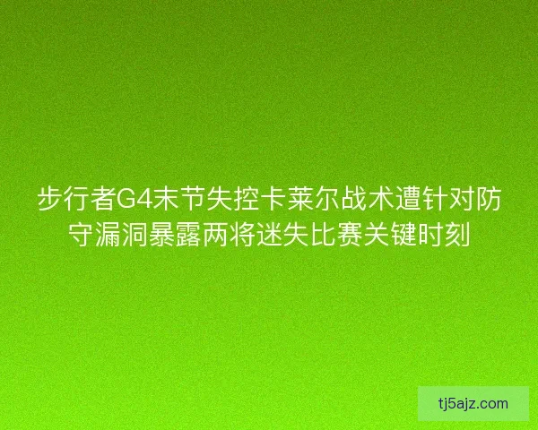 步行者G4末节失控卡莱尔战术遭针对防守漏洞暴露两将迷失比赛关键时刻