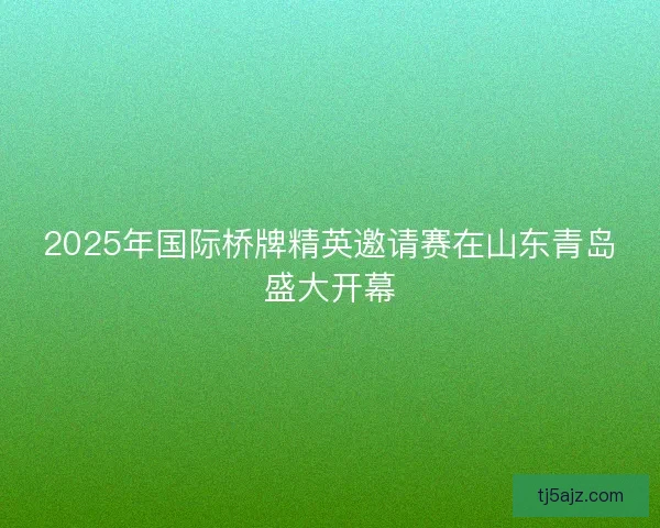 2025年国际桥牌精英邀请赛在山东青岛盛大开幕