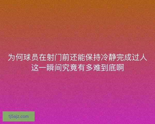 为何球员在射门前还能保持冷静完成过人这一瞬间究竟有多难到底啊