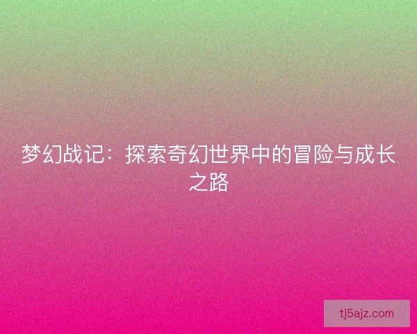 梦幻战记：探索奇幻世界中的冒险与成长之路