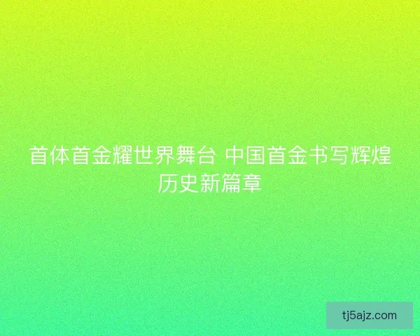 首体首金耀世界舞台 中国首金书写辉煌历史新篇章