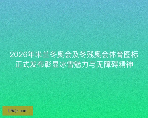 2026年米兰冬奥会及冬残奥会体育图标正式发布彰显冰雪魅力与无障碍精神