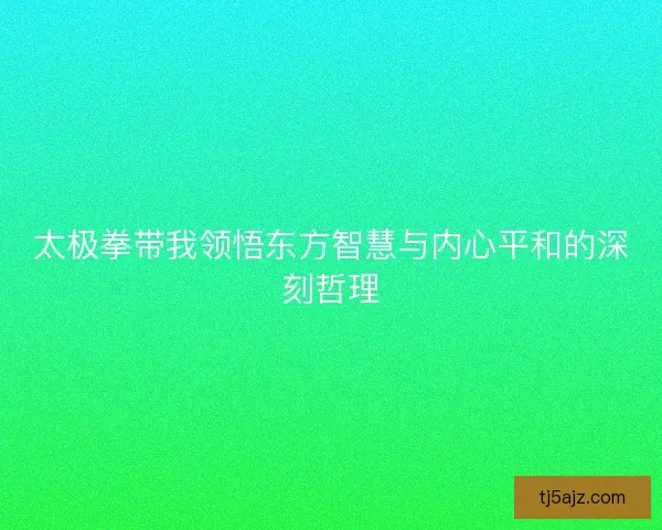 太极拳带我领悟东方智慧与内心平和的深刻哲理