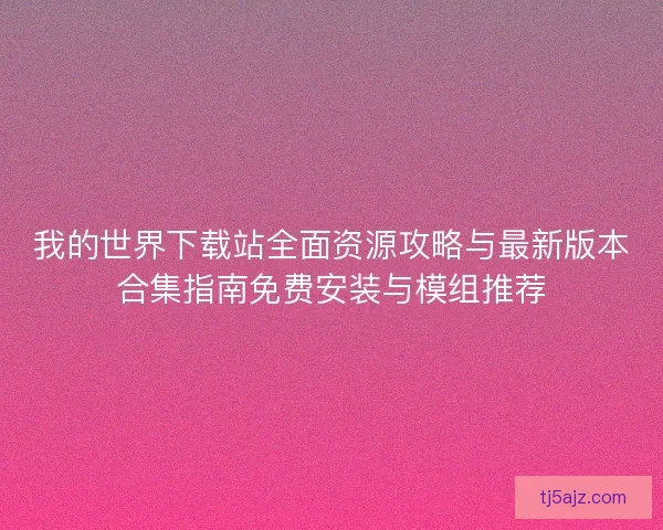 我的世界下载站全面资源攻略与最新版本合集指南免费安装与模组推荐