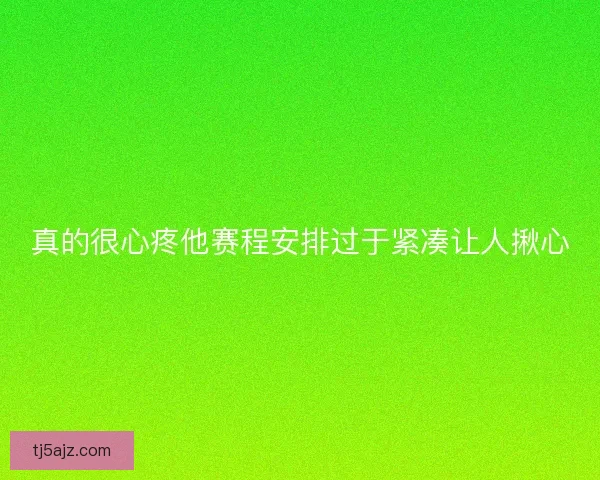 真的很心疼他赛程安排过于紧凑让人揪心