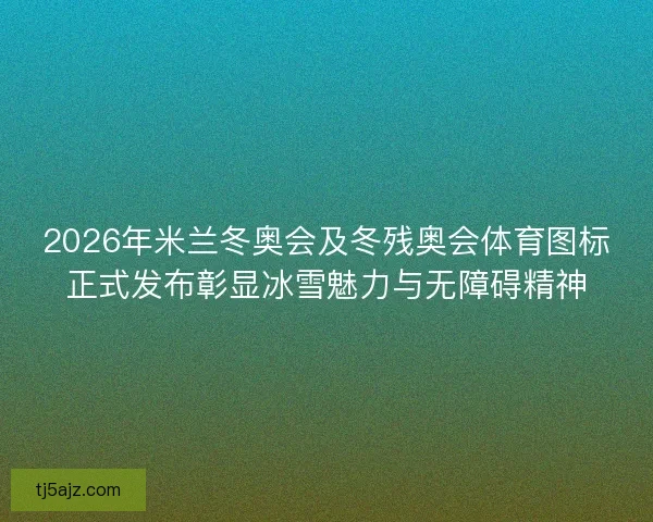 2026年米兰冬奥会及冬残奥会体育图标正式发布彰显冰雪魅力与无障碍精神