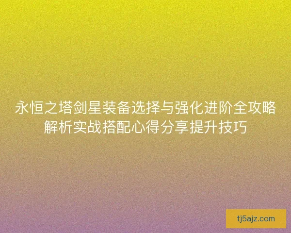 永恒之塔剑星装备选择与强化进阶全攻略解析实战搭配心得分享提升技巧
