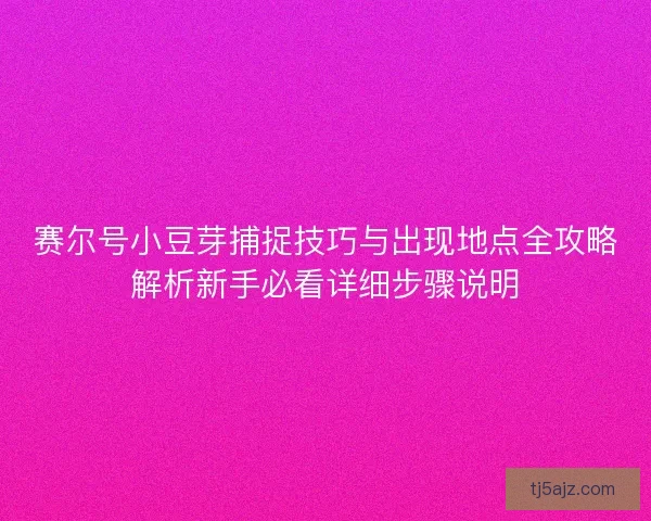 赛尔号小豆芽捕捉技巧与出现地点全攻略解析新手必看详细步骤说明