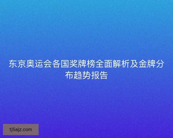 东京奥运会各国奖牌榜全面解析及金牌分布趋势报告