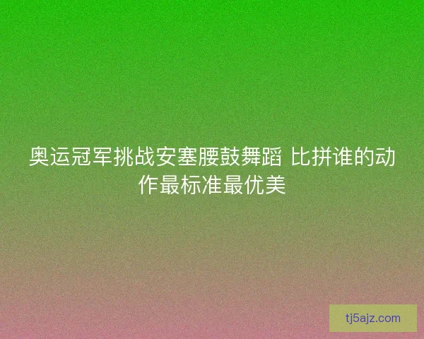 奥运冠军挑战安塞腰鼓舞蹈 比拼谁的动作最标准最优美
