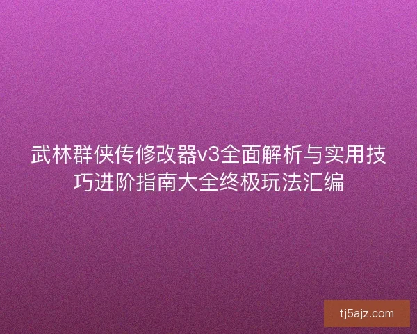 武林群侠传修改器v3全面解析与实用技巧进阶指南大全终极玩法汇编