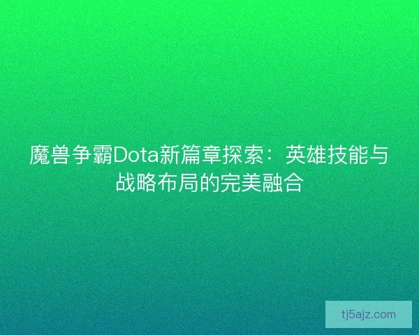 魔兽争霸Dota新篇章探索：英雄技能与战略布局的完美融合
