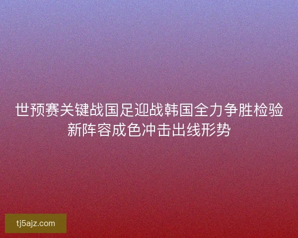 世预赛关键战国足迎战韩国全力争胜检验新阵容成色冲击出线形势
