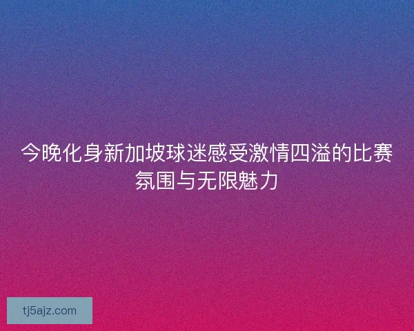 今晚化身新加坡球迷感受激情四溢的比赛氛围与无限魅力