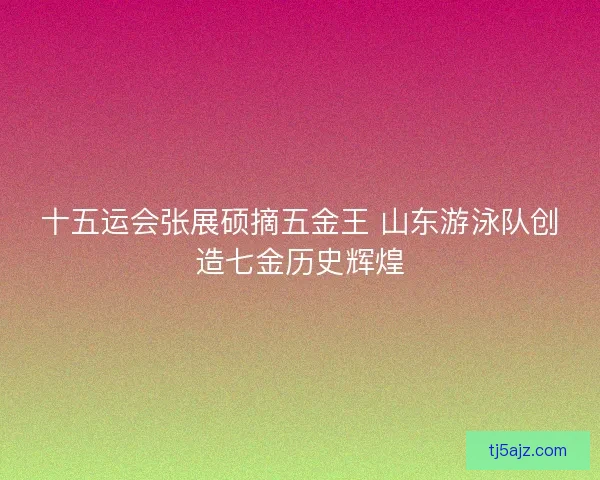 十五运会张展硕摘五金王 山东游泳队创造七金历史辉煌