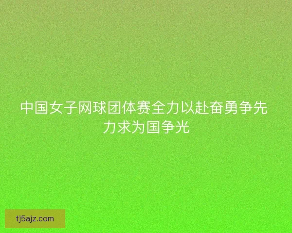 中国女子网球团体赛全力以赴奋勇争先 力求为国争光