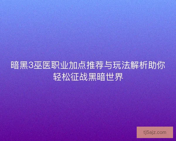 暗黑3巫医职业加点推荐与玩法解析助你轻松征战黑暗世界