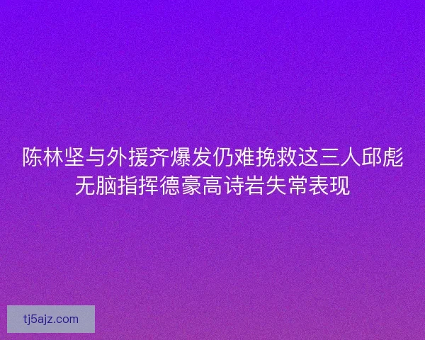 陈林坚与外援齐爆发仍难挽救这三人邱彪无脑指挥德豪高诗岩失常表现