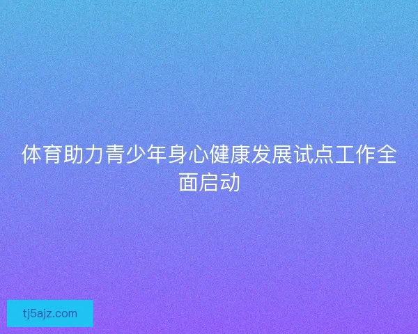 体育助力青少年身心健康发展试点工作全面启动