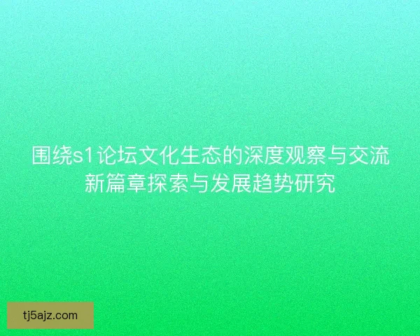 围绕s1论坛文化生态的深度观察与交流新篇章探索与发展趋势研究