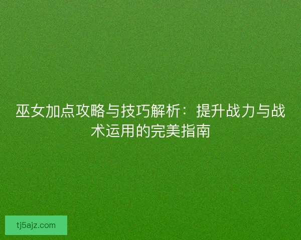 巫女加点攻略与技巧解析：提升战力与战术运用的完美指南
