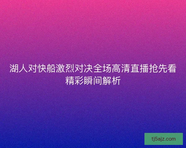 湖人对快船激烈对决全场高清直播抢先看精彩瞬间解析